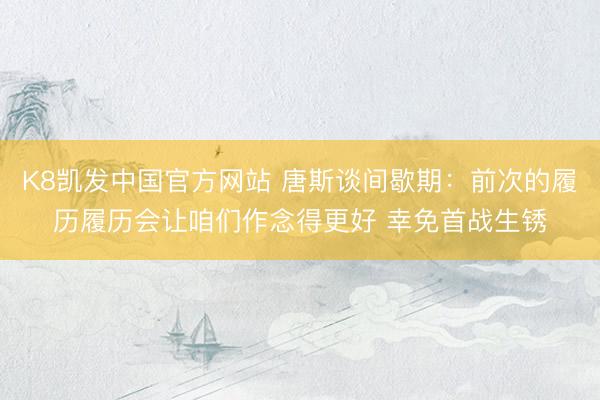 K8凯发中国官方网站 唐斯谈间歇期：前次的履历履历会让咱们作念得更好 幸免首战生锈