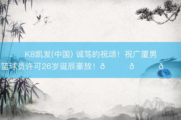 K8凯发(中国) 诚笃的祝颂！祝广厦男篮球员许可26岁诞辰豪放！🎂🎂🎂