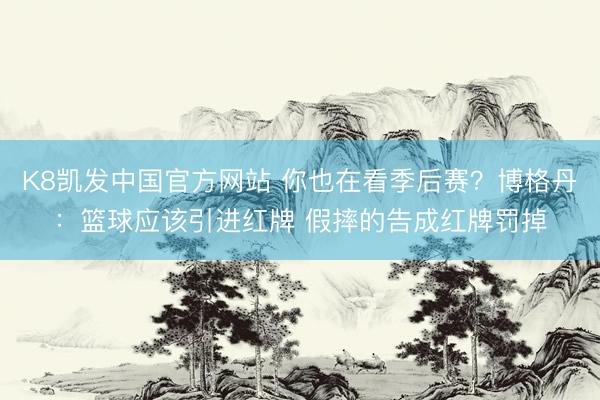 K8凯发中国官方网站 你也在看季后赛？博格丹：篮球应该引进红牌 假摔的告成红牌罚掉