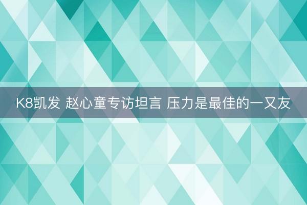K8凯发 赵心童专访坦言 压力是最佳的一又友