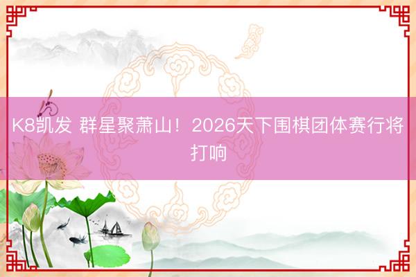 K8凯发 群星聚萧山！2026天下围棋团体赛行将打响