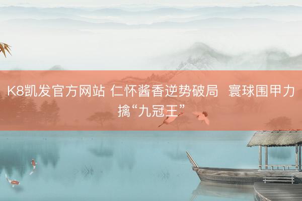 K8凯发官方网站 仁怀酱香逆势破局  寰球围甲力擒“九冠王”