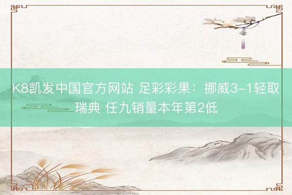 K8凯发中国官方网站 足彩彩果：挪威3-1轻取瑞典 任九销量本年第2低