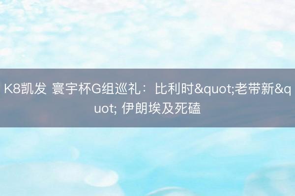K8凯发 寰宇杯G组巡礼：比利时"老带新" 伊朗埃及死磕