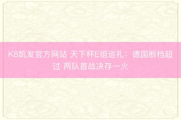 K8凯发官方网站 天下杯E组巡礼：德国断档超过 两队首战决存一火