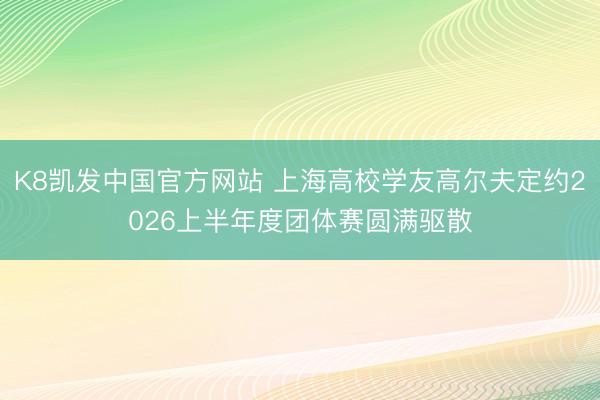 K8凯发中国官方网站 上海高校学友高尔夫定约2026上半年度团体赛圆满驱散