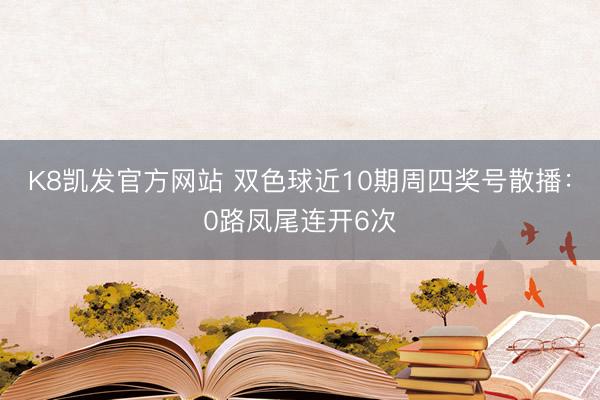 K8凯发官方网站 双色球近10期周四奖号散播：0路凤尾连开6次