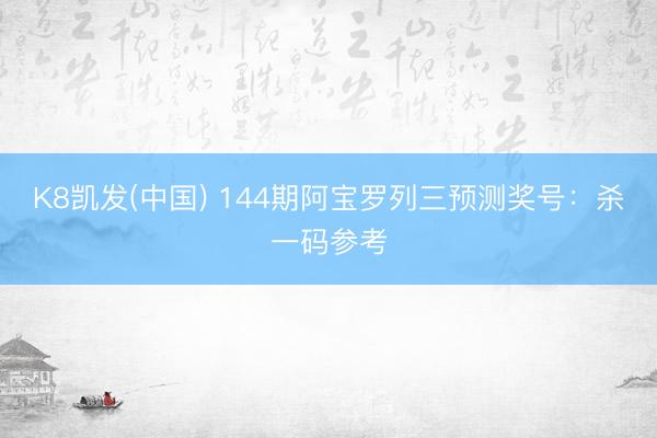 K8凯发(中国) 144期阿宝罗列三预测奖号：杀一码参考