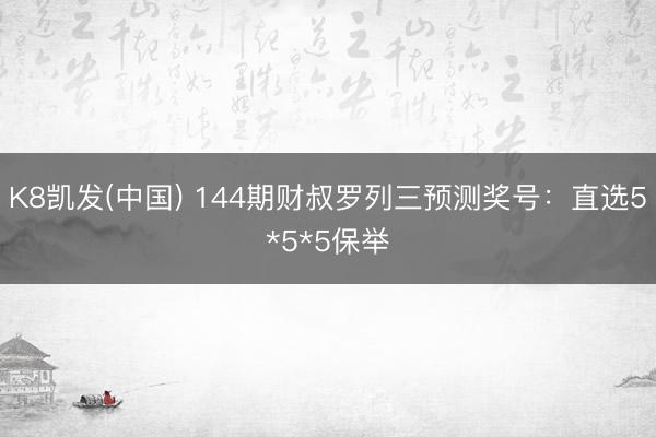 K8凯发(中国) 144期财叔罗列三预测奖号：直选5*5*5保举