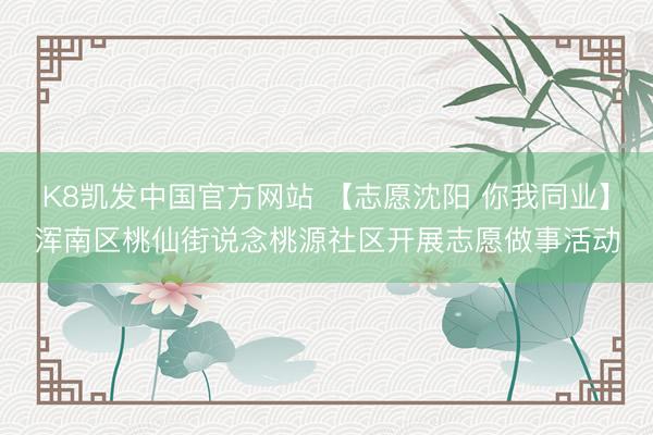 K8凯发中国官方网站 【志愿沈阳 你我同业】浑南区桃仙街说念桃源社区开展志愿做事活动