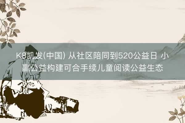 K8凯发(中国) 从社区陪同到520公益日 小赢公益构建可合手续儿童阅读公益生态