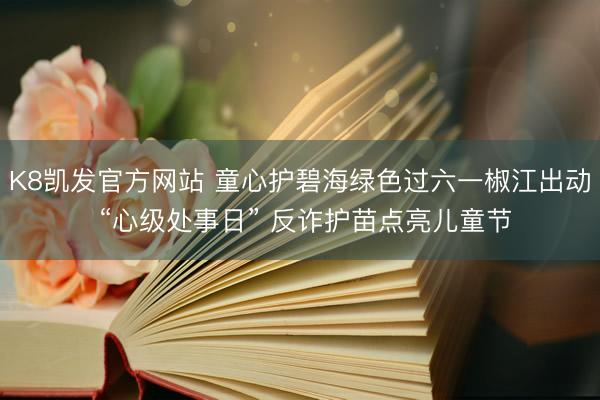 K8凯发官方网站 童心护碧海绿色过六一椒江出动 “心级处事日” 反诈护苗点亮儿童节