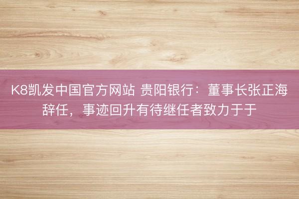 K8凯发中国官方网站 贵阳银行：董事长张正海辞任，事迹回升有待继任者致力于于
