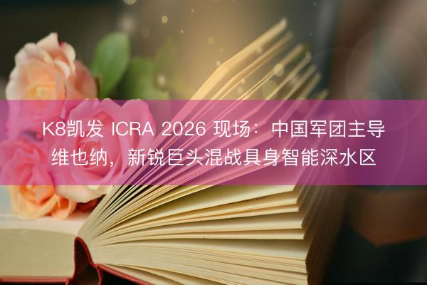 K8凯发 ICRA 2026 现场：中国军团主导维也纳，新锐巨头混战具身智能深水区