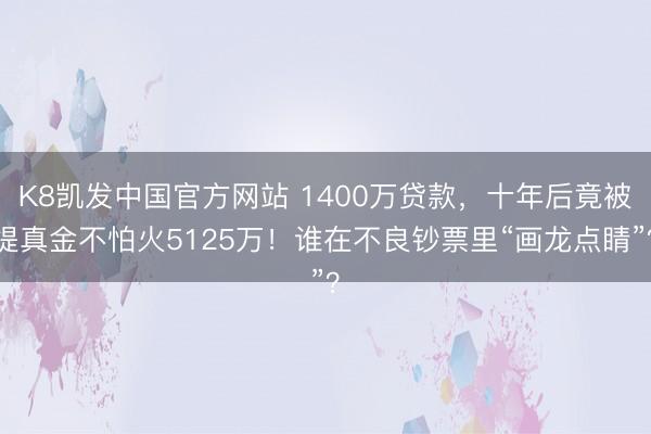 K8凯发中国官方网站 1400万贷款，十年后竟被提真金不怕火5125万！谁在不良钞票里“画龙点睛”？