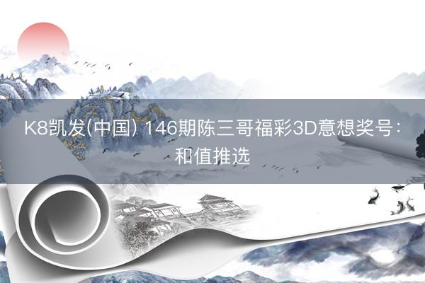 K8凯发(中国) 146期陈三哥福彩3D意想奖号：和值推选