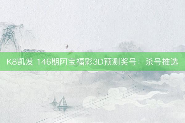 K8凯发 146期阿宝福彩3D预测奖号：杀号推选