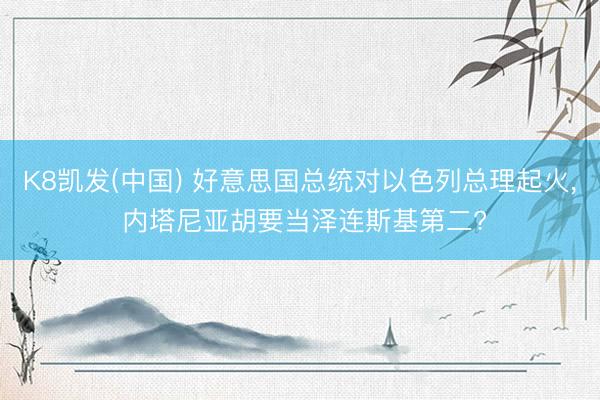 K8凯发(中国) 好意思国总统对以色列总理起火， 内塔尼亚胡要当泽连斯基第二?