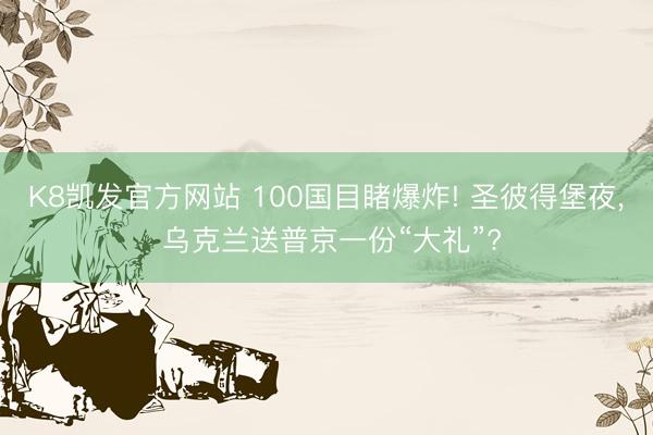 K8凯发官方网站 100国目睹爆炸! 圣彼得堡夜, 乌克兰送普京一份“大礼”?