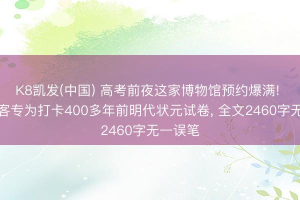 K8凯发(中国) 高考前夜这家博物馆预约爆满! 不少搭客专为打卡400多年前明代状元试卷， 全文2460字无一误笔