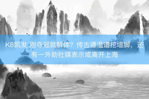 K8凯发 刚夺冠就解体？传古德温遭挖墙脚，还有一外助社媒表示或离开上海