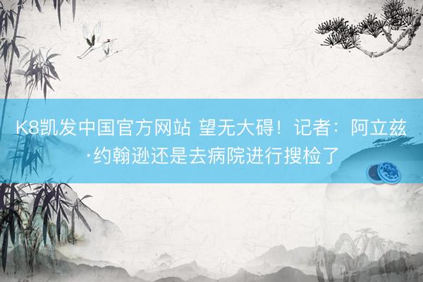 K8凯发中国官方网站 望无大碍！记者：阿立兹·约翰逊还是
