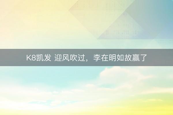 K8凯发 迎风吹过,李在明如故赢了