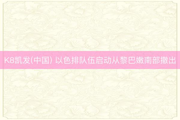 K8凯发(中国) 以色排队伍启动从黎巴嫩南部撤出
