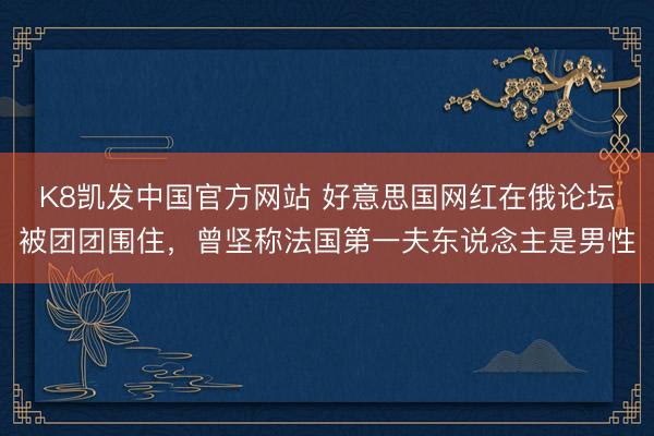 K8凯发中国官方网站 好意思国网红在俄论坛被团团围住，曾