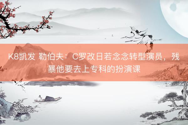 K8凯发 勒伯夫：C罗改日若念念转型演员，残暴他要去上专科的扮演课