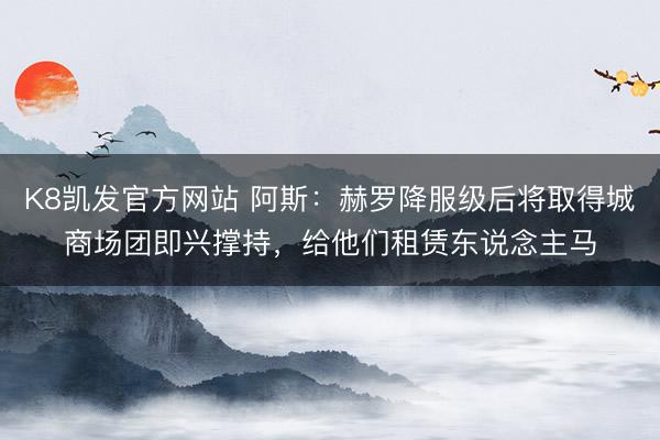 K8凯发官方网站 阿斯:赫罗降服级后将取得城商场团即兴撑持,给他们租赁东说念主马