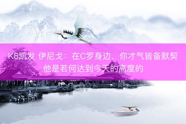 K8凯发 伊尼戈：在C罗身边，你才气皆备默契他是若何达到今天的高度的