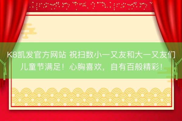 K8凯发官方网站 祝扫数小一又友和大一又友们儿童节满足！心胸喜欢，<a href=