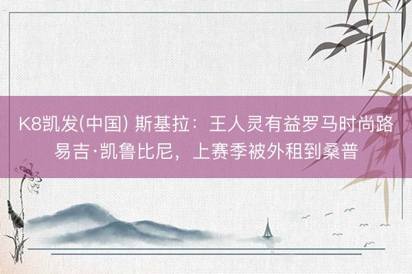K8凯发(中国) 斯基拉：王人灵有益罗马时尚路易吉·凯鲁比尼，上赛季被外租到桑普