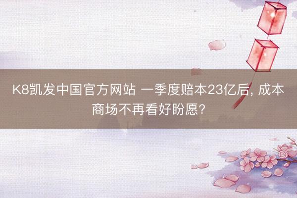 K8凯发中国官方网站 一季度赔本23亿后， 成本商场不再看好盼愿?