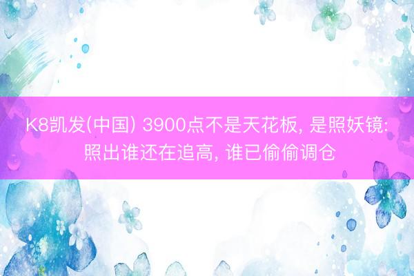 K8凯发(中国) 3900点不是天花板， 是照妖镜: 照出谁还在追高， 谁已偷偷调仓
