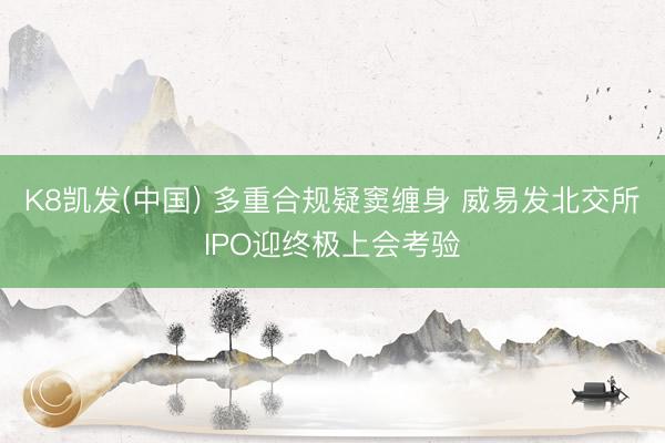 K8凯发(中国) 多重合规疑窦缠身 威易发北交所IPO迎终极上会考验