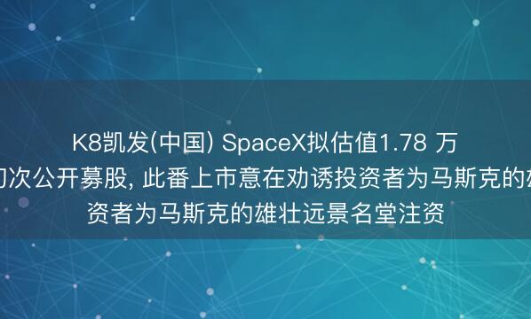 K8凯发(中国) SpaceX拟估值1.78 万亿好意思元运转初次公开募股， 此番上市意在劝诱投资者为马斯克的雄壮远景名堂注资