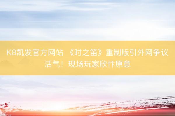 K8凯发官方网站 《时之笛》重制版引外网争议活气!现场玩家欣忭原意