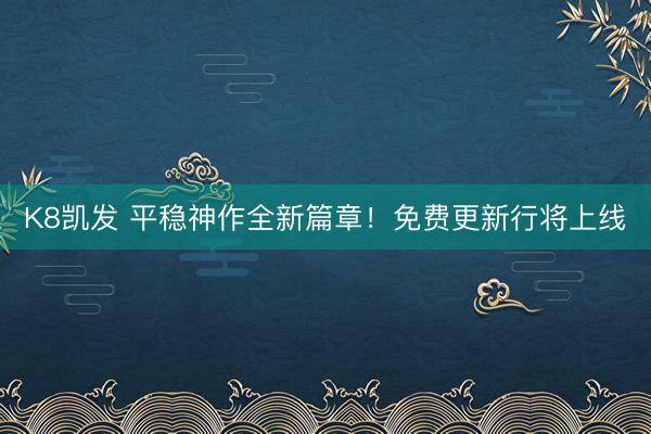 K8凯发 平稳神作全新篇章！免费更新行将上线
