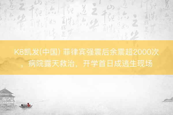 K8凯发(中国) 菲律宾强震后余震超2000次，病院露天救治，开学首日成逃生现场