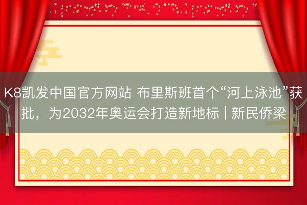 K8凯发中国官方网站 布里斯班首个“河上泳池”获批，为2032年奥运会打造新地标 | 新民侨梁