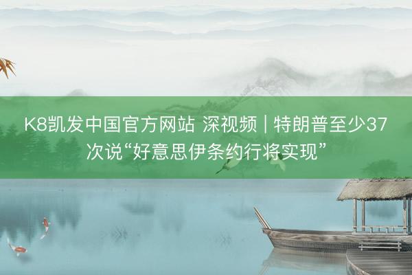 K8凯发中国官方网站 深视频 | 特朗普至少37次说“好意思伊条约行将实现”