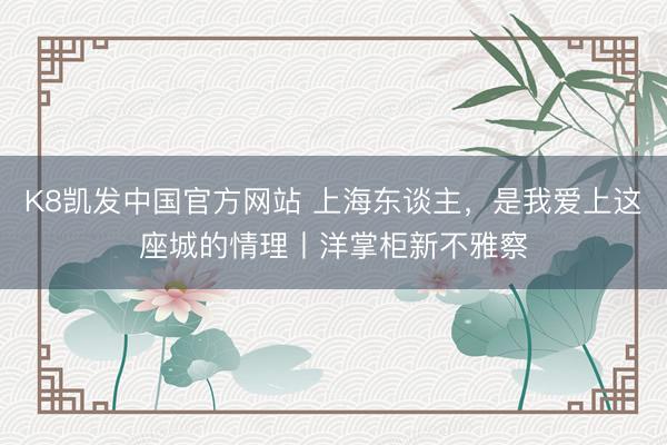 K8凯发中国官方网站 上海东谈主，是我爱上这座城的情理丨洋掌柜新不雅察