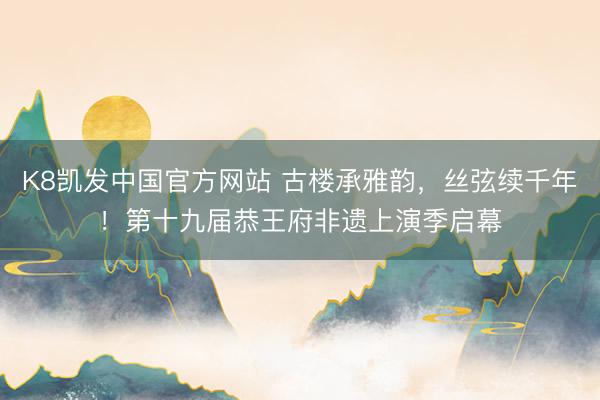 K8凯发中国官方网站 古楼承雅韵，丝弦续千年！第十九届恭王府非遗上演季启幕