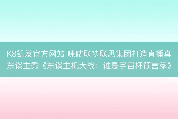 K8凯发官方网站 咪咕联袂联思集团打造直播真东谈主秀《东谈主机大战：谁是宇宙杯预言家》