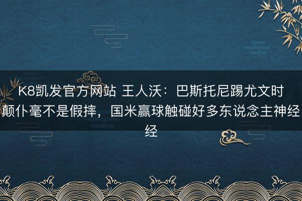 K8凯发官方网站 王人沃：巴斯托尼踢尤文时颠仆毫不是假摔，国米赢球触碰好多东说念主神经