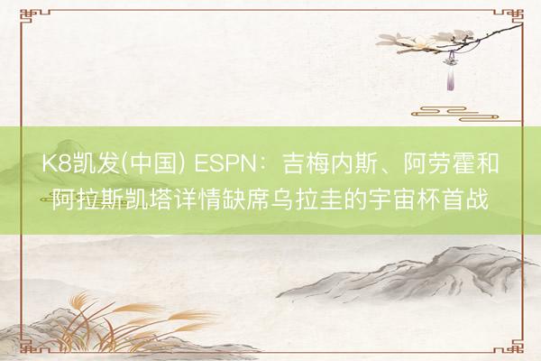 K8凯发(中国) ESPN：吉梅内斯、阿劳霍和阿拉斯凯塔详情缺席乌拉圭的宇宙杯首战