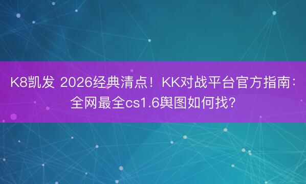 K8凯发 2026经典清点！KK对战平台官方指南：全网最全cs1.6舆图如何找？