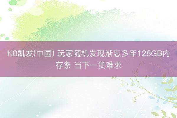 K8凯发(中国) 玩家随机发现渐忘多年128GB内存条 当下一货难求